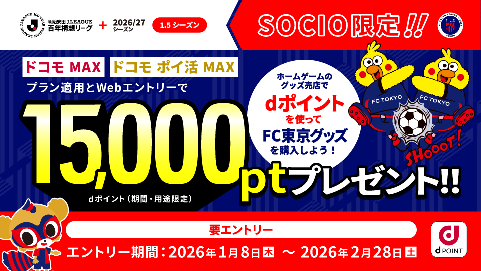 Meiji Yasuda J.LEAGUE Hundertjahreskonzept Liga+ Saison 2026/27 (1,5 Saisons) Nur für SOCIO!! Nach Anwendung des Plans „Docomo MAX“ oder „Docomo Poi-Katsu MAX“ und Web-Anmeldung erhalten Sie 15.000 Pt (d-Punkte (zeitlich und zweckgebunden)) als Geschenk!! Nutzen Sie d-Punkte im Fanartikel-Shop bei Heimspielen, um FC Tokyo-Artikel zu kaufen! Anmeldung erforderlich. Anmeldezeitraum: Do., 08.01.2026 – Sa., 28.02.2026