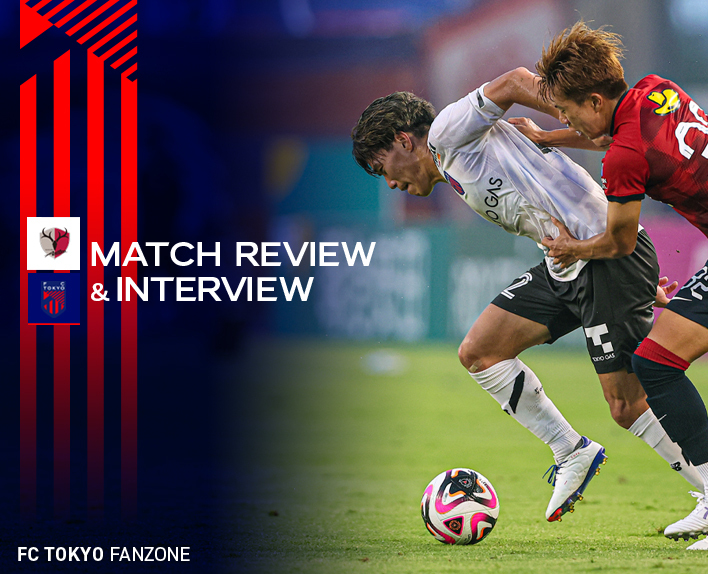 7/20 鹿島戦 MATCH REVIEW & INTERVIEW